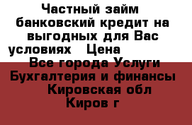 Частный займ, банковский кредит на выгодных для Вас условиях › Цена ­ 3 000 000 - Все города Услуги » Бухгалтерия и финансы   . Кировская обл.,Киров г.